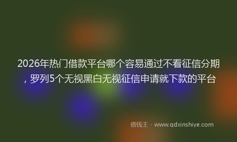 2026年热门借款平台哪个容易通过不看征信分期，罗列5个无视黑白无视征信申请就下款的平台