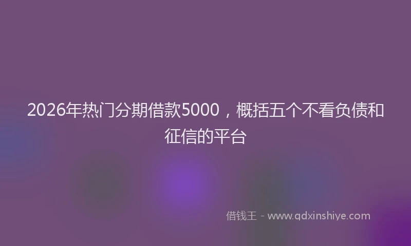 2026年热门分期借款5000，概括五个不看负债和征信的平台