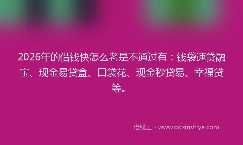 2026年的借钱快怎么老是不通过有：钱袋速贷融宝、现金易贷盒、口袋花、现金秒贷易、幸福贷等。