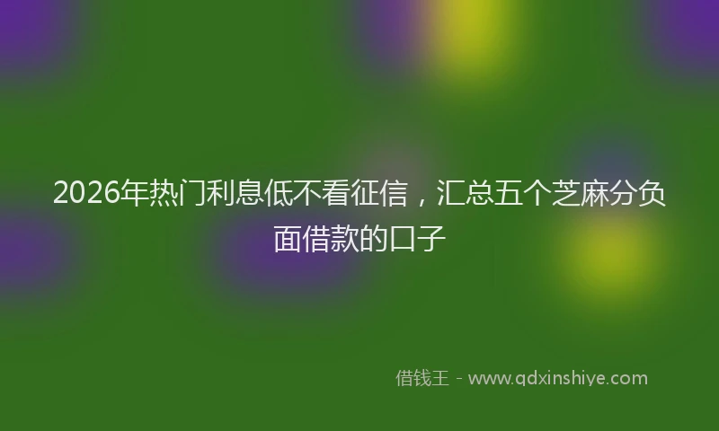 2026年热门利息低不看征信，汇总五个芝麻分负面借款的口子