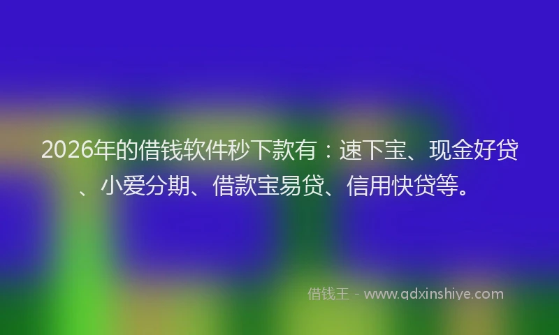 2026年的借钱软件秒下款有：速下宝、现金好贷、小爱分期、借款宝易贷、信用快贷等。