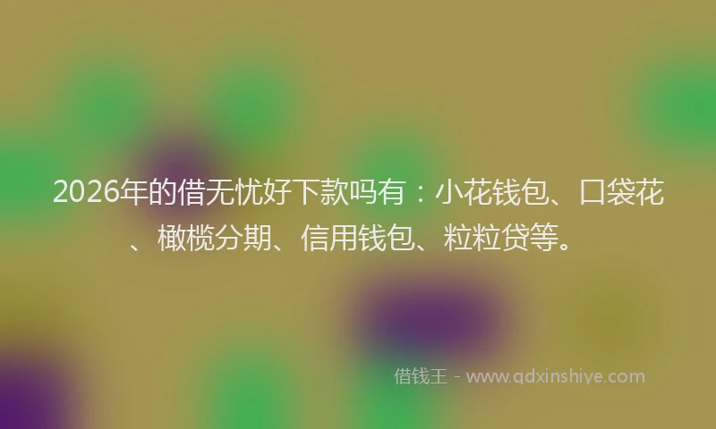 2026年的借无忧好下款吗有：小花钱包、口袋花、橄榄分期、信用钱包、粒粒贷等。