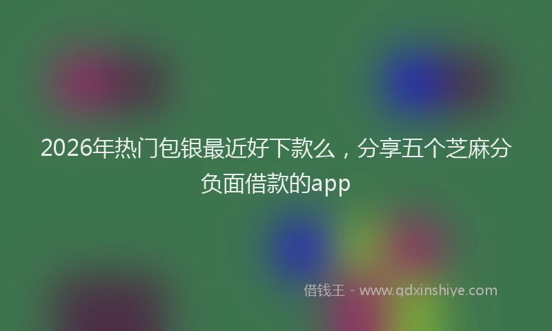 2026年热门包银最近好下款么，分享五个芝麻分负面借款的app