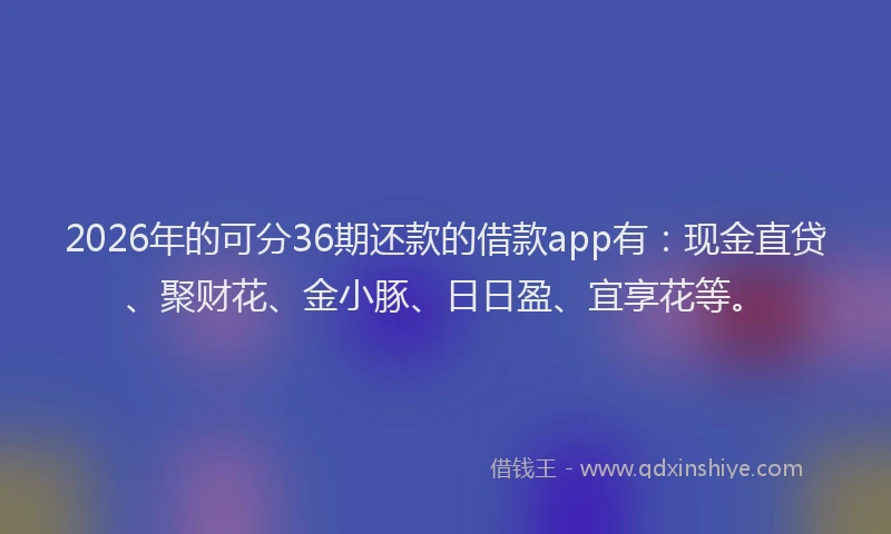 2026年的可分36期还款的借款app有：现金直贷、聚财花、金小豚、日日盈、宜享花等。