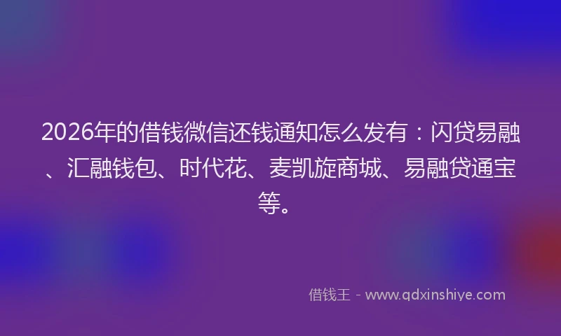 2026年的借钱微信还钱通知怎么发有：闪贷易融、汇融钱包、时代花、麦凯旋商城、易融贷通宝等。