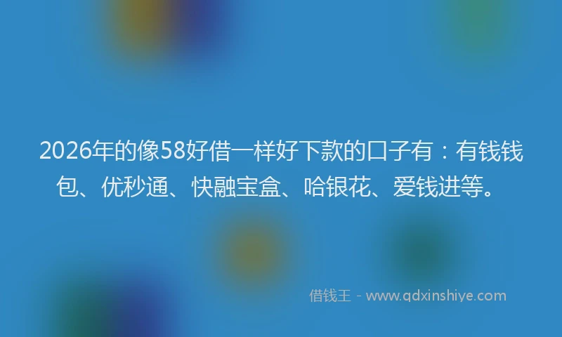 2026年的像58好借一样好下款的口子有：有钱钱包、优秒通、快融宝盒、哈银花、爱钱进等。