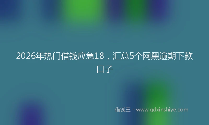 2026年热门借钱应急18，汇总5个网黑逾期下款口子