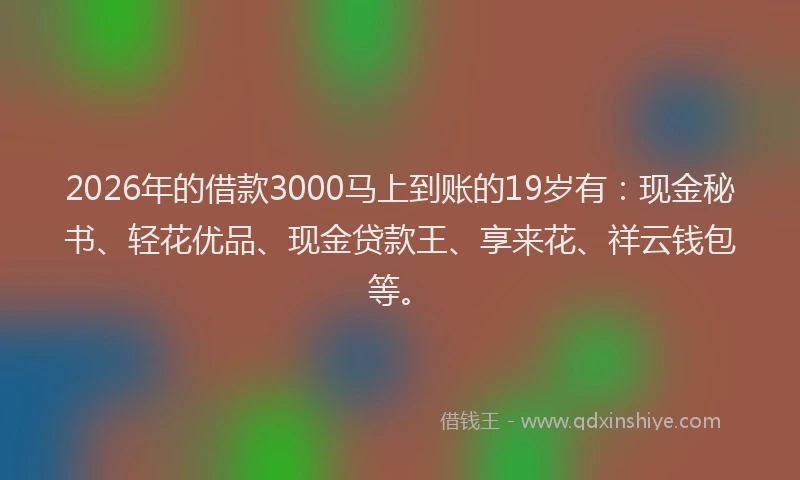 2026年的借款3000马上到账的19岁有：现金秘书、轻花优品、现金贷款王、享来花、祥云钱包等。