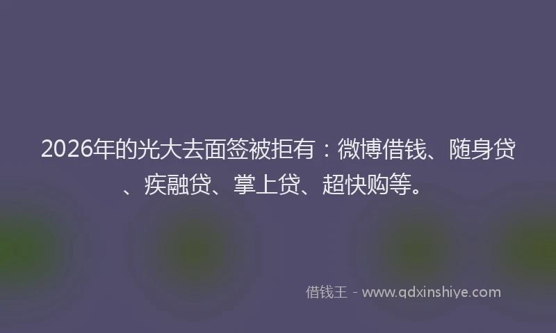 2026年的光大去面签被拒有：微博借钱、随身贷、疾融贷、掌上贷、超快购等。