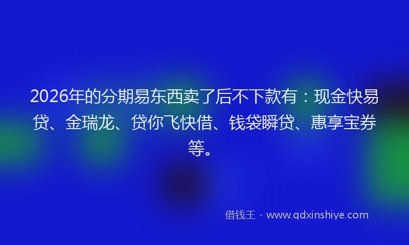 2026年的分期易东西卖了后不下款有：现金快易贷、金瑞龙、贷你飞快借、钱袋瞬贷、惠享宝券等。