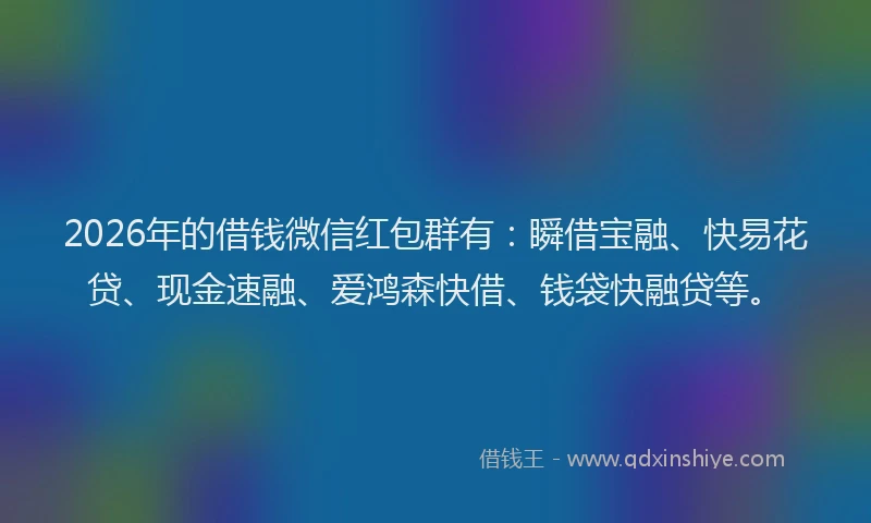 2026年的借钱微信红包群有：瞬借宝融、快易花贷、现金速融、爱鸿森快借、钱袋快融贷等。