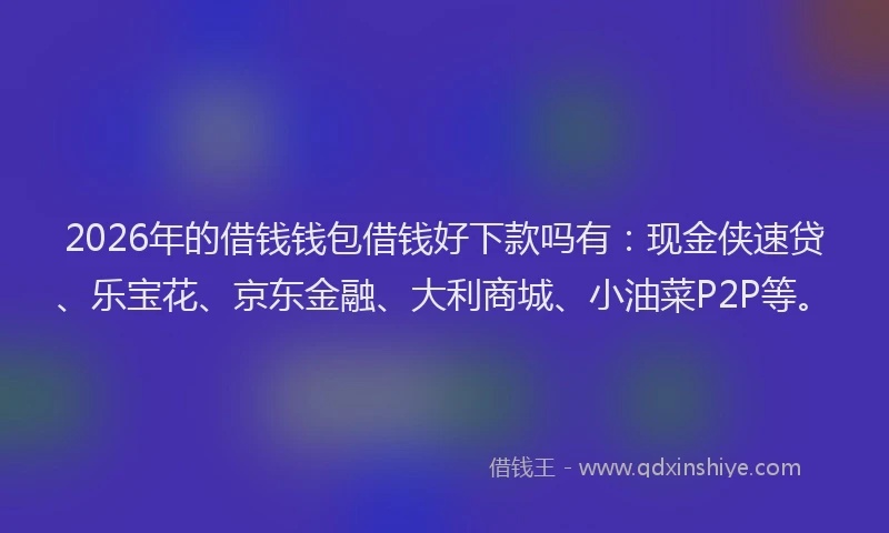 2026年的借钱钱包借钱好下款吗有：现金侠速贷、乐宝花、京东金融、大利商城、小油菜P2P等。