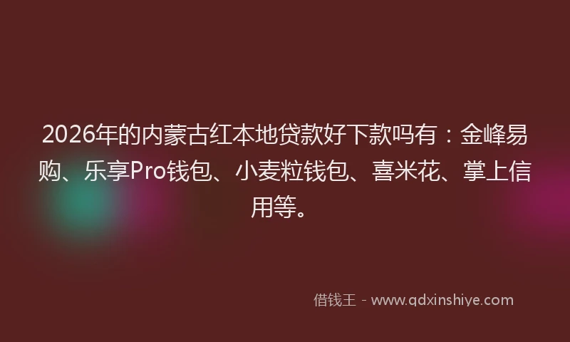 2026年的内蒙古红本地贷款好下款吗有：金峰易购、乐享Pro钱包、小麦粒钱包、喜米花、掌上信用等。