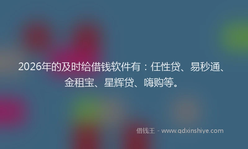 2026年的及时给借钱软件有：任性贷、易秒通、金租宝、星辉贷、嗨购等。