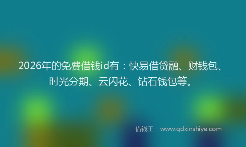 2026年的免费借钱id有：快易借贷融、财钱包、时光分期、云闪花、钻石钱包等。