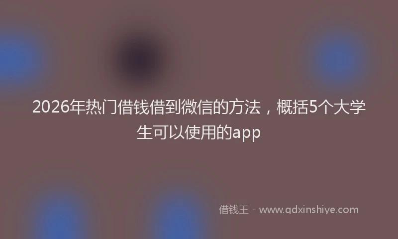 2026年热门借钱借到微信的方法，概括5个大学生可以使用的app