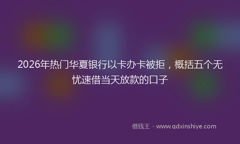 2026年热门华夏银行以卡办卡被拒，概括五个无忧速借当天放款的口子