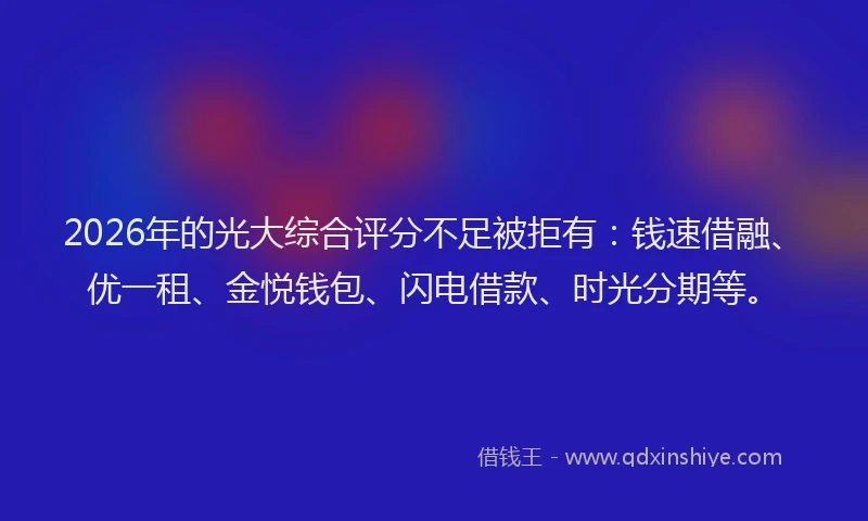 2026年的光大综合评分不足被拒有：钱速借融、优一租、金悦钱包、闪电借款、时光分期等。