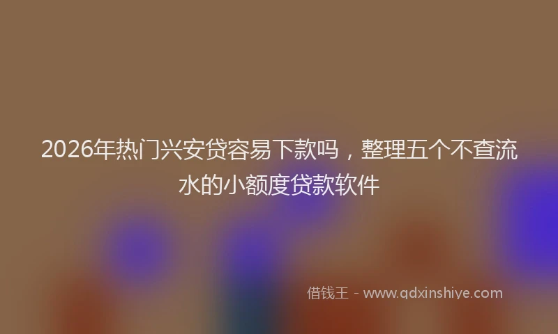 2026年热门兴安贷容易下款吗，整理五个不查流水的小额度贷款软件