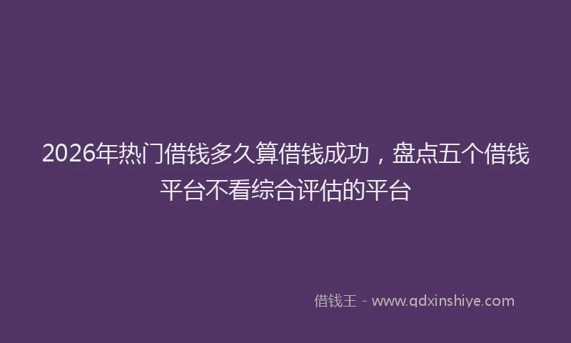 2026年热门借钱多久算借钱成功，盘点五个借钱平台不看综合评估的平台