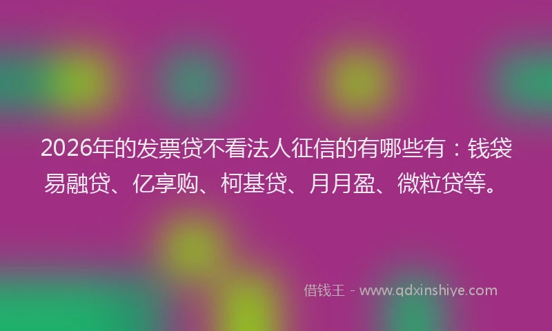 2026年的发票贷不看法人征信的有哪些有：钱袋易融贷、亿享购、柯基贷、月月盈、微粒贷等。