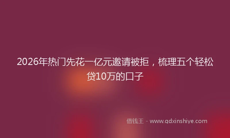 2026年热门先花一亿元邀请被拒，梳理五个轻松贷10万的口子