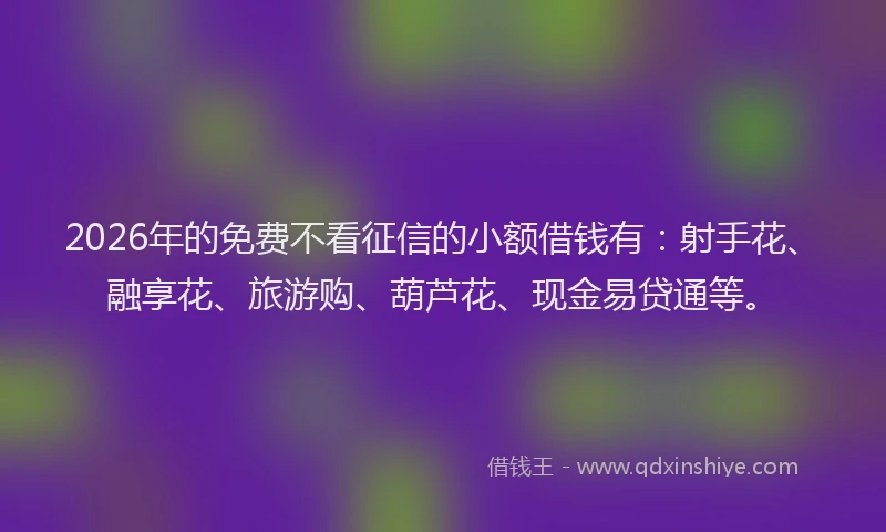 2026年的免费不看征信的小额借钱有：射手花、融享花、旅游购、葫芦花、现金易贷通等。