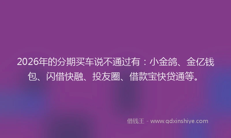 2026年的分期买车说不通过有：小金鸽、金亿钱包、闪借快融、投友圈、借款宝快贷通等。
