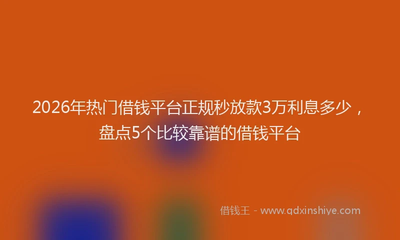 2026年热门借钱平台正规秒放款3万利息多少，盘点5个比较靠谱的借钱平台