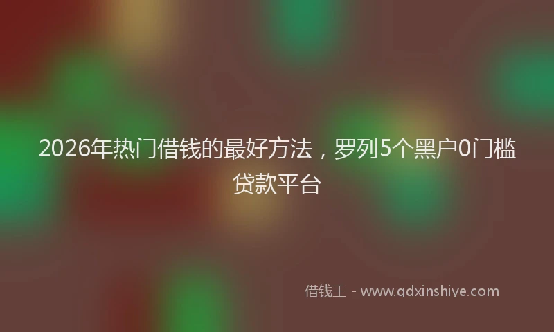 2026年热门借钱的最好方法，罗列5个黑户0门槛贷款平台