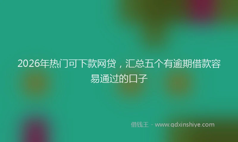 2026年热门可下款网贷，汇总五个有逾期借款容易通过的口子