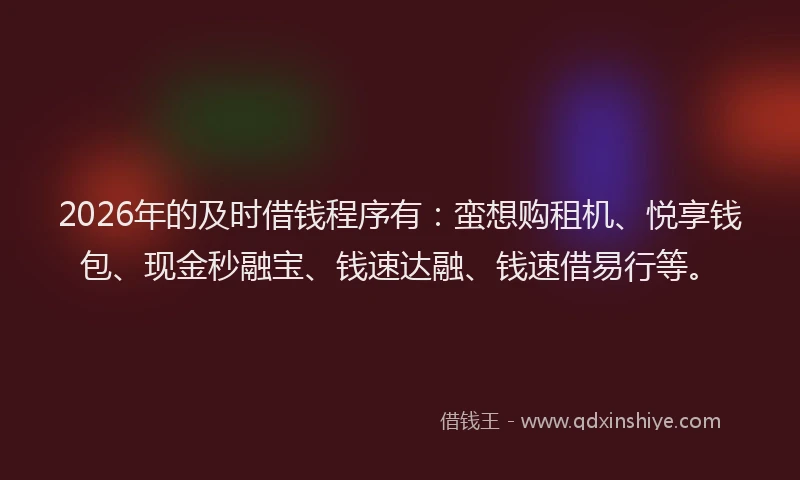2026年的及时借钱程序有：蛮想购租机、悦享钱包、现金秒融宝、钱速达融、钱速借易行等。