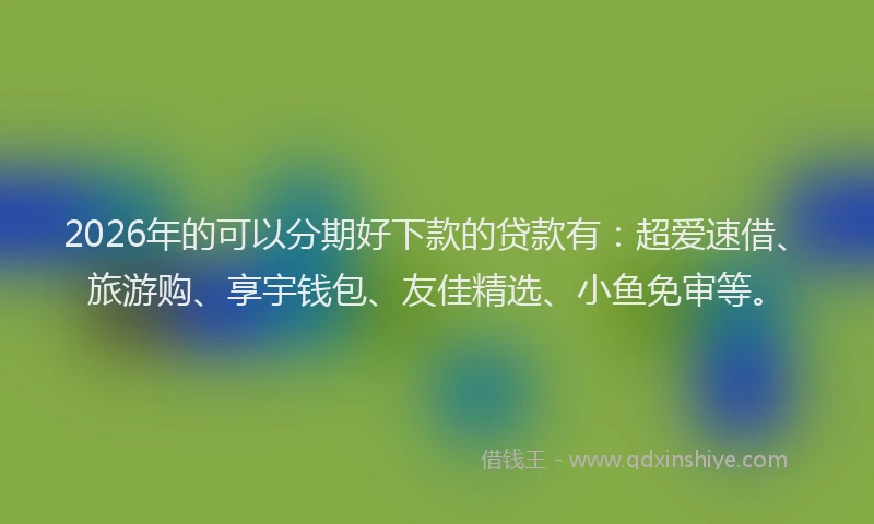 2026年的可以分期好下款的贷款有：超爱速借、旅游购、享宇钱包、友佳精选、小鱼免审等。