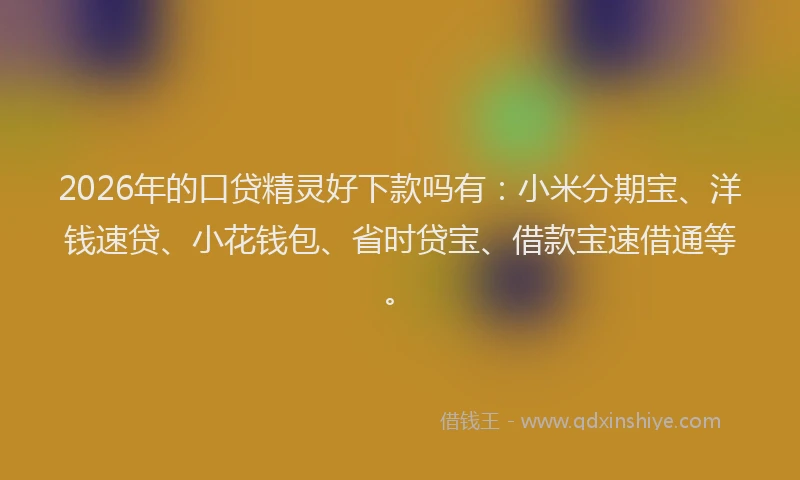 2026年的口贷精灵好下款吗有：小米分期宝、洋钱速贷、小花钱包、省时贷宝、借款宝速借通等。