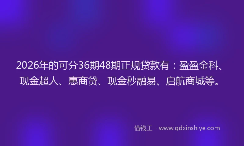 2026年的可分36期48期正规贷款有：盈盈金科、现金超人、惠商贷、现金秒融易、启航商城等。