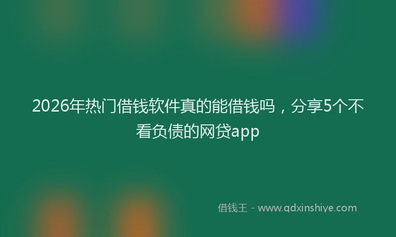 2026年热门借钱软件真的能借钱吗，分享5个不看负债的网贷app