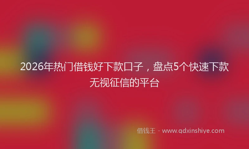 2026年热门借钱好下款口子，盘点5个快速下款无视征信的平台
