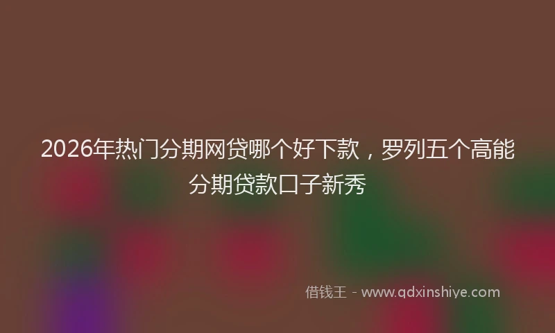 2026年热门分期网贷哪个好下款，罗列五个高能分期贷款口子新秀