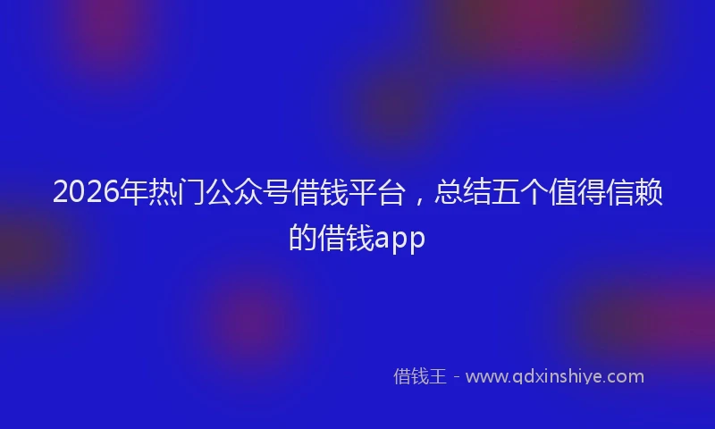 2026年热门公众号借钱平台，总结五个值得信赖的借钱app