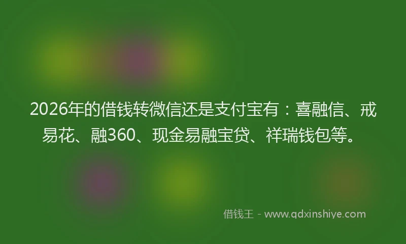 2026年的借钱转微信还是支付宝有：喜融信、戒易花、融360、现金易融宝贷、祥瑞钱包等。