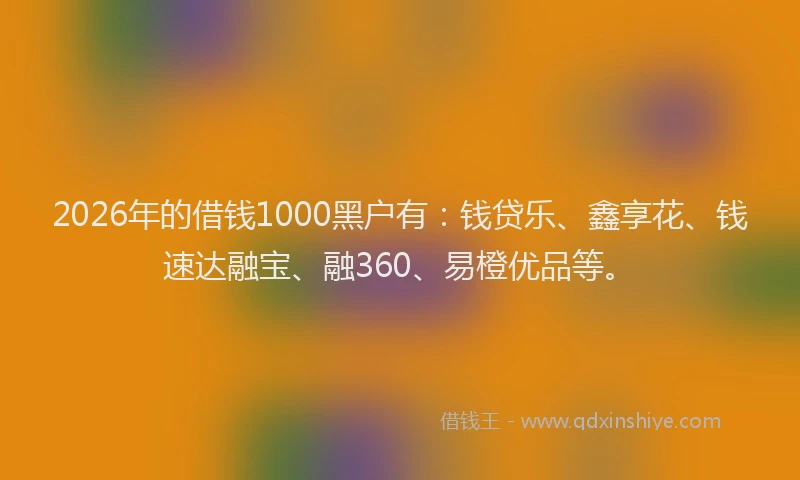 2026年的借钱1000黑户有：钱贷乐、鑫享花、钱速达融宝、融360、易橙优品等。