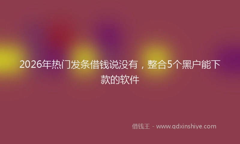 2026年热门发条借钱说没有，整合5个黑户能下款的软件