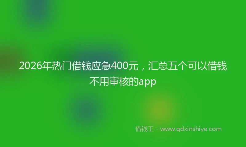 2026年热门借钱应急400元，汇总五个可以借钱不用审核的app