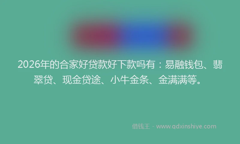2026年的合家好贷款好下款吗有：易融钱包、翡翠贷、现金贷途、小牛金条、金满满等。