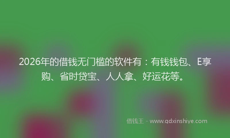 2026年的借钱无门槛的软件有：有钱钱包、E享购、省时贷宝、人人拿、好运花等。
