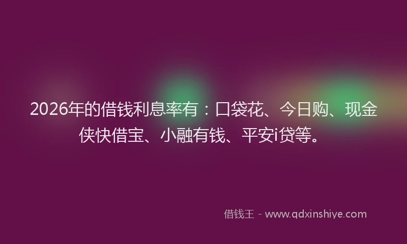 2026年的借钱利息率有：口袋花、今日购、现金侠快借宝、小融有钱、平安i贷等。