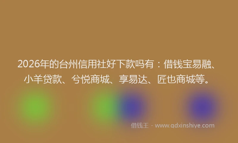 2026年的台州信用社好下款吗有：借钱宝易融、小羊贷款、兮悦商城、享易达、匠也商城等。