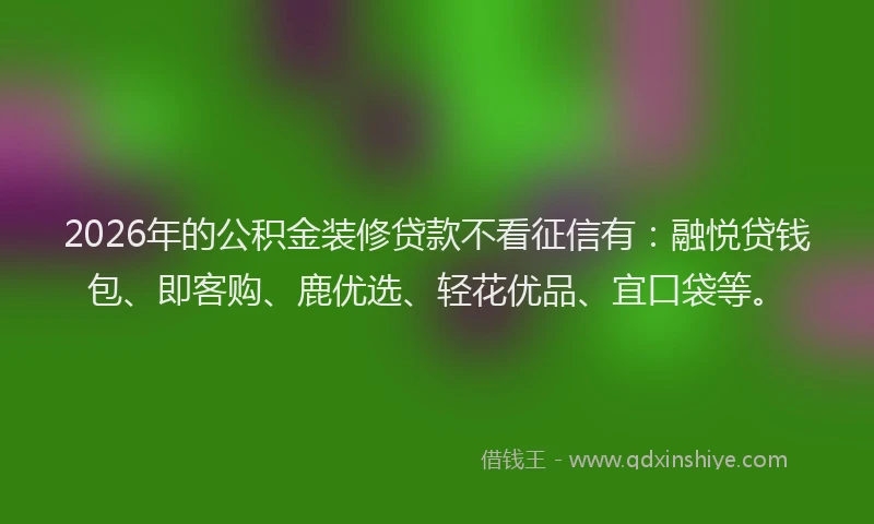 2026年的公积金装修贷款不看征信有：融悦贷钱包、即客购、鹿优选、轻花优品、宜口袋等。
