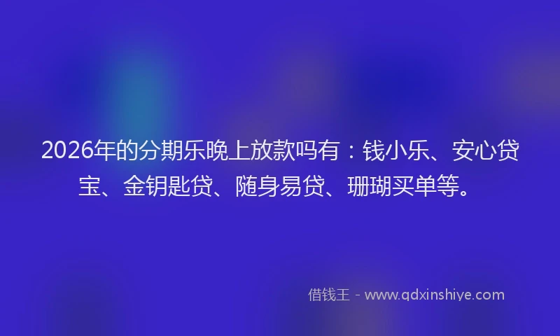 2026年的分期乐晚上放款吗有：钱小乐、安心贷宝、金钥匙贷、随身易贷、珊瑚买单等。