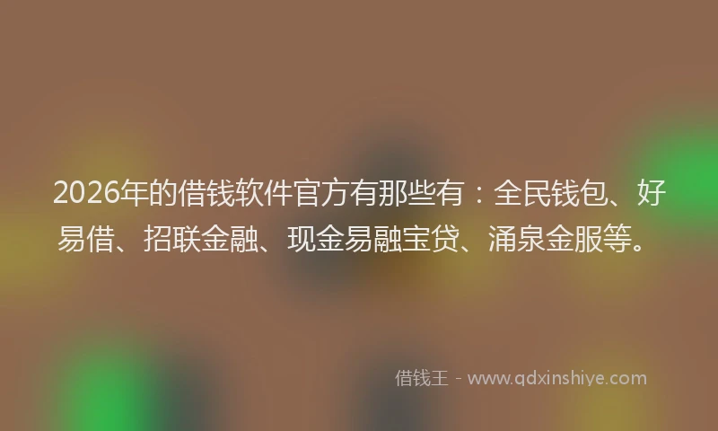 2026年的借钱软件官方有那些有：全民钱包、好易借、招联金融、现金易融宝贷、涌泉金服等。